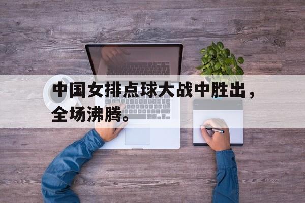 电子竞技-中国女排点球大战中胜出，全场沸腾。