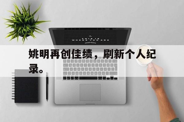 电子竞技-姚明再创佳绩，刷新个人纪录。