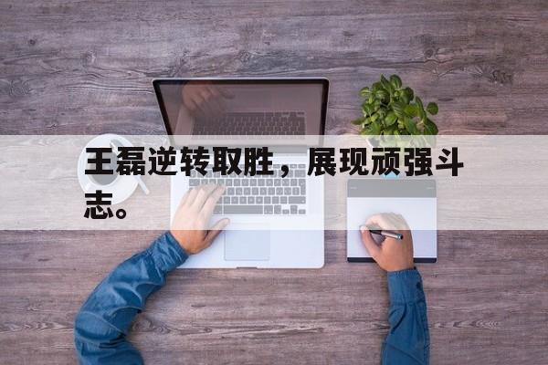IM电竞下载官方版-王磊逆转取胜，展现顽强斗志。