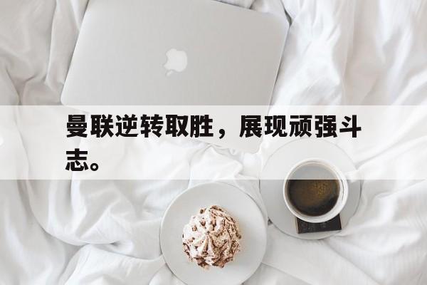 IM电竞app-曼联逆转取胜，展现顽强斗志。