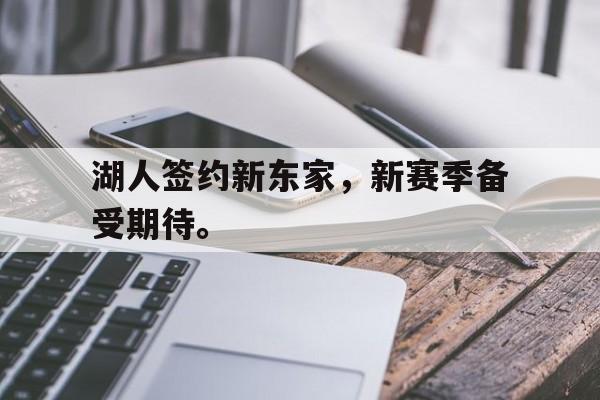 IM电竞app-湖人签约新东家，新赛季备受期待。