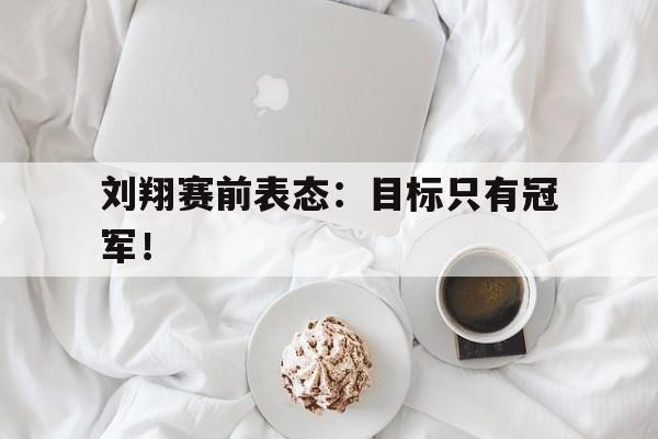 IM电竞下载官方版-刘翔赛前表态：目标只有冠军！