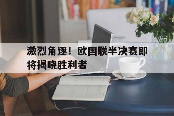 激烈角逐！欧国联半决赛即将揭晓胜利者