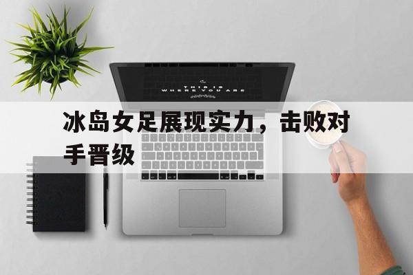冰岛女足展现实力，击败对手晋级