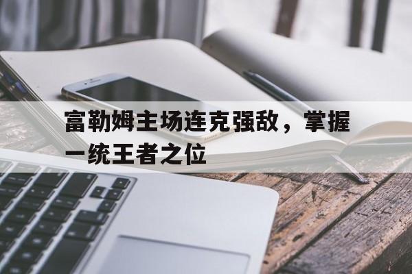 富勒姆主场连克强敌，掌握一统王者之位