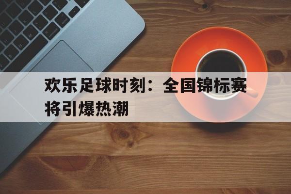 欢乐足球时刻：全国锦标赛将引爆热潮