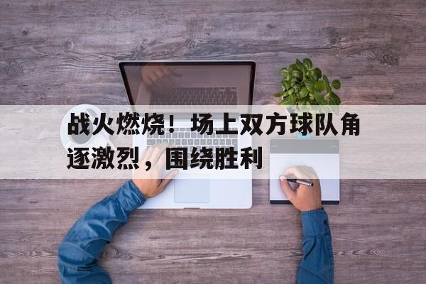 战火燃烧！场上双方球队角逐激烈，围绕胜利