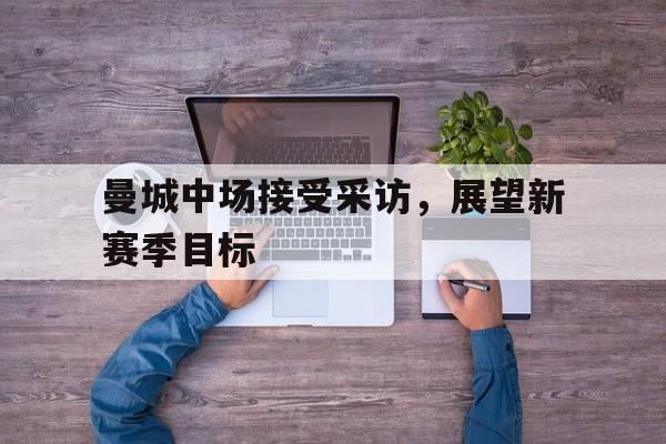 曼城中场接受采访，展望新赛季目标