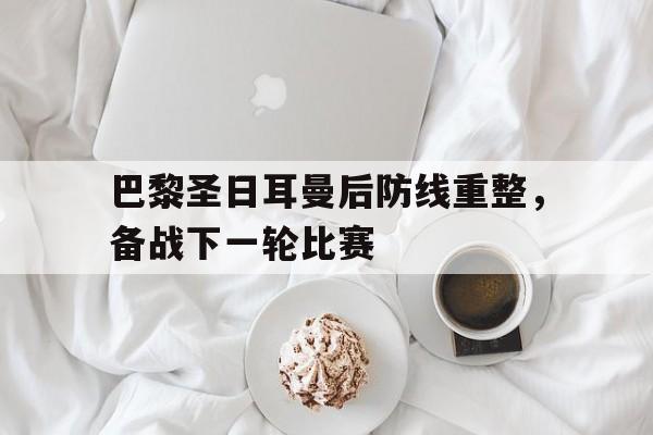 巴黎圣日耳曼后防线重整，备战下一轮比赛