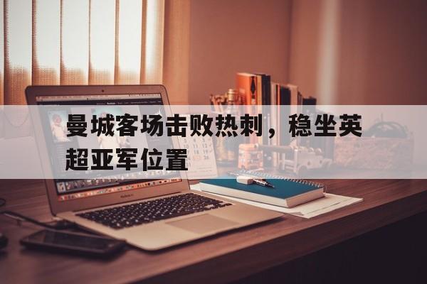 曼城客场击败热刺，稳坐英超亚军位置